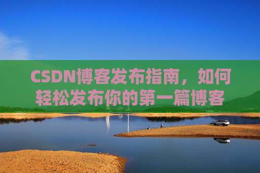 CSDN博客发布指南，如何轻松发布你的第一篇博客