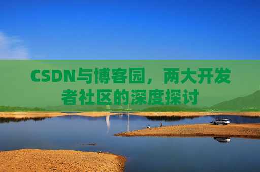 CSDN与博客园,两大开发者社区的深度探讨 CSDN与博客园,两大开发者社区的深度探讨